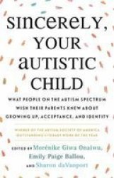 Sincerely Your Autistic Child - What People On The Autism Spectrum Wish Their Parents Knew About Growing Up Acceptance And Identity Paperback