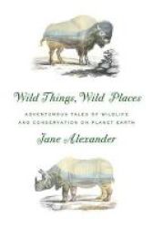 Wild Things Wild Places - Adventurous Tales Of Wildlife And Conservation On Planet Earth Hardcover