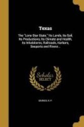 Texas - The Lone Star State. Its Lands Its Soil Its Productions Its Climate And Health Its Inhabitants Railroads Harbors Seaports And Rivers .. Paperback
