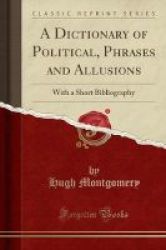 A Dictionary Of Political Phrases And Allusions - With A Short Bibliography Classic Reprint Paperback