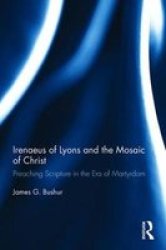 Irenaeus Of Lyons And The Mosaic Of Christ: Preaching Scripture In The Era Of Martyrdom