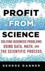 Profit From Science 2015 - Solving Business Problems Using Data Math And The Scientific Process Hardcover