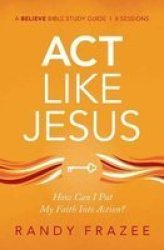 Act Like Jesus Bible Study Guide - How Can I Put My Faith Into Action? Paperback