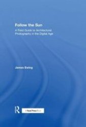 Follow The Sun - A Field Guide To Architectural Photography In The Digital Age Hardcover