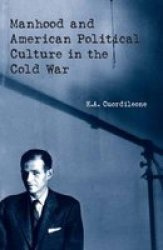 Manhood and American Political Culture in the Cold War - Masculinity, the Vital Center and American Political Culture in the Cold War, 1949-1963
