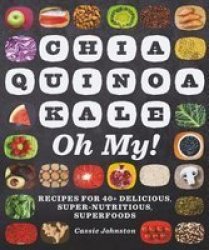 Chia Quinoa Kale Oh My - Recipes For 40+ Delicious Super-nutritious Superfoods Paperback