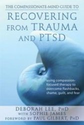 The Compassionate-mind Guide To Recovering From Trauma And Ptsd: Using Compassion-focused Therapy To Overcome Flashbacks Shame Guilt And Fear The New Harbinger Compassion-focused Therapy Series
