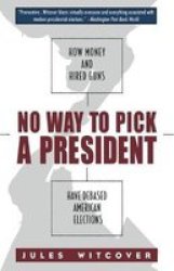 No Way To Pick A President - How Money And Hired Guns Have Debased American Elections Hardcover