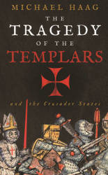 The Tragedy Of The Templars: The Rise And Fall Of The Crusader States