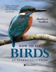 How To See Birds - An Enthusiast& 39 S Guide Hardcover