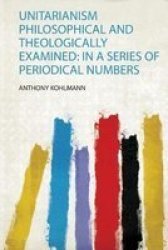 Unitarianism Philosophical And Theologically Examined - In A Series Of Periodical Numbers Paperback