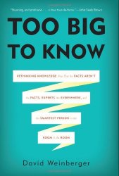 Too Big To Know: Rethinking Knowledge Now That The Facts Arent The Facts Experts Are Everywhere And The Smartest Person In The Room Is The Room