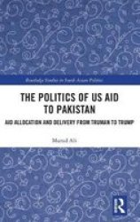 The Politics Of Us Aid To Pakistan - Aid Allocation And From Truman To Trump Hardcover