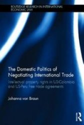 The Domestic Politics Of Negotiating International Trade - Intellectual Property Rights In Us-colombia And Us-peru Free Trade Agreements Hardcover