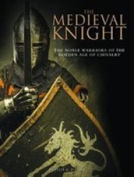 The Medieval Knight - The Noble Warriors Of The Golden Age Of Chivalry Hardcover