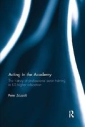Acting In The Academy - The History Of Professional Actor Training In Us Higher Education Paperback