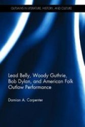 Lead Belly Woody Guthrie Bob Dylan And American Folk Outlaw Performance Hardcover