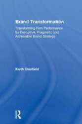 Brand Transformation - Transforming Firm Performance By Disruptive Pragmatic And Achievable Brand Strategy Hardcover