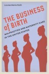 The Business Of Birth - Malpractice And Maternity Care In The United States Paperback