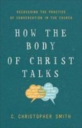 How The Body Of Christ Talks - Recovering The Practice Of Conversation In The Church Paperback