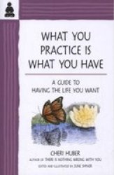 What You Practice Is What You Have: A Guide to Having the Life You Want Mind Body Spirit Thought Pract