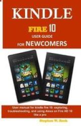 Kindle Fire 10 User Guide For Newcomers - User Manual For Kindle Fire 10: Exploring Troubleshooting And Using Alexa On Fire HD 10 Like A Pro Paperback