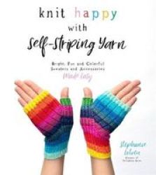 Knit Happy With Self-striping Yarn - Bright Fun And Colorful Sweaters And Accessories Made Easy Paperback
