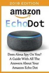 Amazon Echo Dot 2018 - Does Alexa Spy On You? A Guide With All The Answers About Your Amazon Echo Dot: 3RD Generation Amazon Echo Dot Echo Dot Amazon Echo User Manual Echo Dot Ebook Amazon Dot Paperback