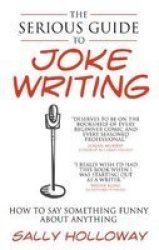 The Serious Guide To Joke Writing - How To Say Something Funny About Anything paperback