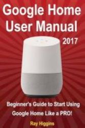 Google Home - Google Home User Manual: Beginner& 39 S Guide To Start Using Google Home Like A Pro Paperback