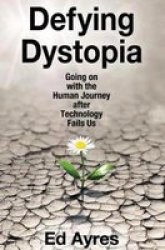Defying Dystopia - Going On With The Human Journey After Technology Fails Us Paperback