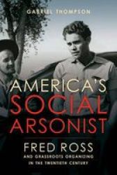 America& 39 S Social Arsonist - Fred Ross And Grassroots Organizing In The Twentieth Century Hardcover