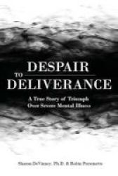 Despair To Deliverance - A True Story Of Triumph Over Severe Mental Illness Paperback