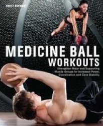 Medicine Ball Workouts: Strengthen Major And Supporting Muscle Groups For Increased Power Coordination And Core Stability