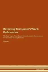 Reversing Trumpeter& 39 S Wart - Deficiencies The Raw Vegan Plant-based Detoxification & Regeneration Workbook For Healing Patients. Volume 4 Paperback