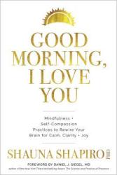 Good Morning I Love You: Mindfulness And Self-compassion Practices To Rewire Your Brain For Calm Clarity And Joy - Shauna Shapiro Hardcover