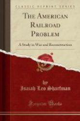 The American Railroad Problem - A Study In War And Reconstruction Classic Reprint Paperback