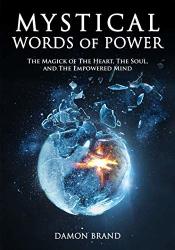 Mystical Words Of Power: The Magick Of The Heart The Soul And The Empowered Mind