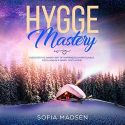 Hygge Mastery: Discover The Danish Art Of Happiness & Mindfulness For Living In A Happy Cozy Home
