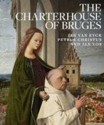 The Charterhouse Of Bruges: Jan Van Eyck Petrus Christus And Jan Vos