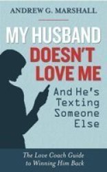 My Husband Doesn't Love Me And He's Texting Someone Else: The Love Coach Guide To Winning Him Back