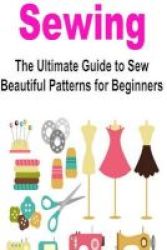 Sewing - Ultimate Guide To Sew Sewing Patterns For Beginners: Sewing Patterns Sewing Projects How To Sew Sewing For Beginners Sew Quickly Paperback