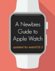 A Newbie&#39 S Guide To Apple Watch - The Unofficial Guide To Getting The Most Out Of Apple Watch With Watchos 2 Paperback