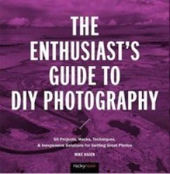 The Enthusiast& 39 S Guide To Diy Photography - 50 Projects Hacks Techniques And Inexpensive Solutions For Getting Great Photos Paperback