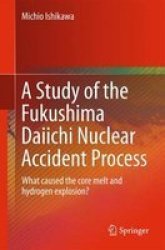 A Study Of The Fukushima Daiichi Nuclear Accident Process 2015 - What Caused The Core Melt And Hydrogen Explosion? Paperback