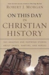 On This Day in Christian History: 365 Amazing and Inspiring Stories about Saints, Martyrs and Heroes