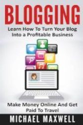 Blogging - Learn How To Turn Your Blog Into A Profitable Business Make Money Online And Get Paid To Travel Paperback