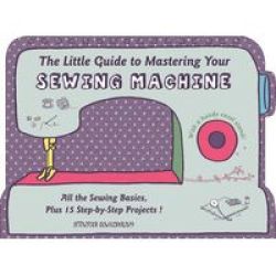 The Little Guide To Mastering Your Sewing Machine - All The Sewing Basics Plus 15 Step-by-step Projects Hardcover
