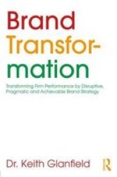Brand Transformation - Transforming Firm Performance By Disruptive Pragmatic And Achievable Brand Strategy Paperback