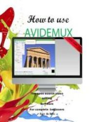 How To Use Avidemux - The Open Source Video Editing Sofware For Complete Beginners Paperback